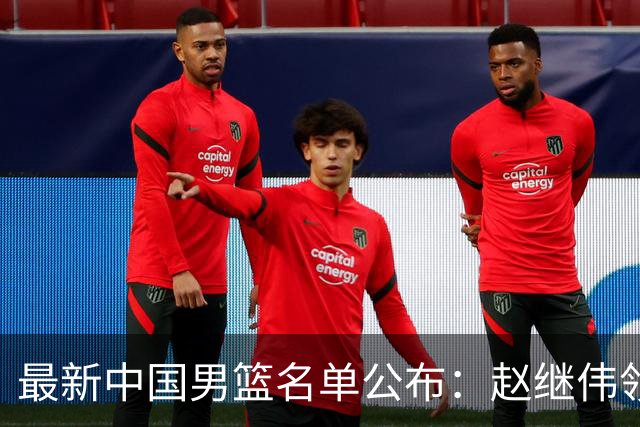 最新中国男篮名单公布：赵继伟领衔出征世预赛，崔永熙留京恢复